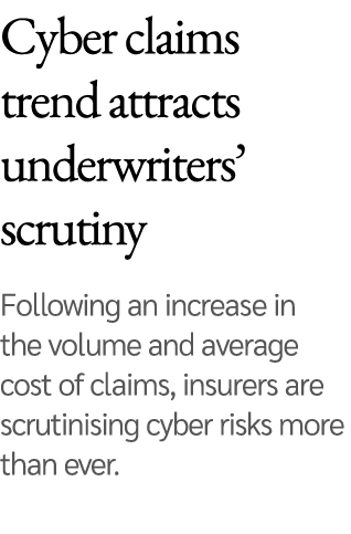 Cyber claims trend attracts underwriters  scrutiny   Following an increase in the volume and average cost of claims,    