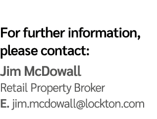 For further information, please contact: Jim McDowall Retail Property Broker E  jim mcdowall lockton com