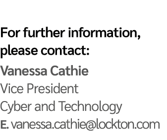 For further information, please contact: Vanessa Cathie Vice President Cyber and Technology E  vanessa cathie lockton   